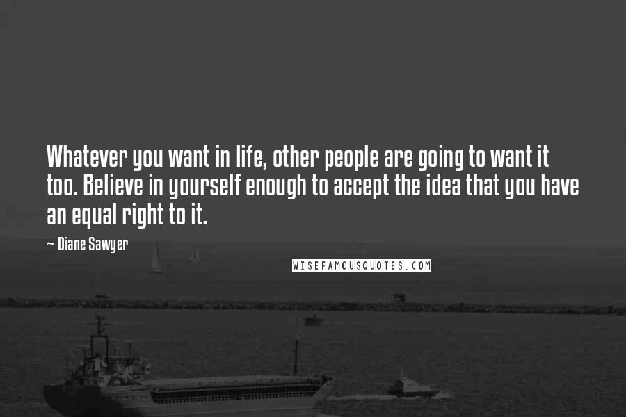 Diane Sawyer Quotes: Whatever you want in life, other people are going to want it too. Believe in yourself enough to accept the idea that you have an equal right to it.