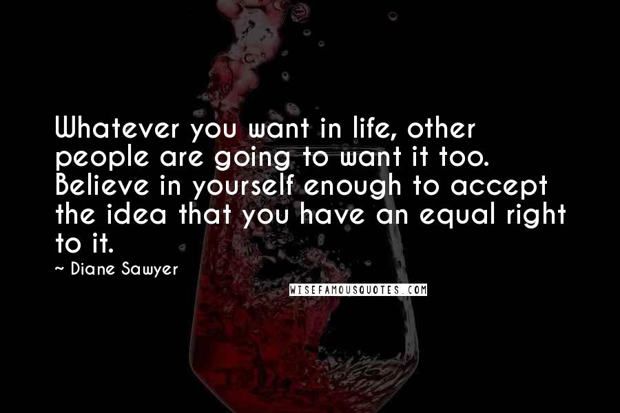 Diane Sawyer Quotes: Whatever you want in life, other people are going to want it too. Believe in yourself enough to accept the idea that you have an equal right to it.