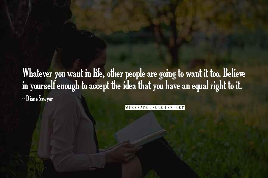 Diane Sawyer Quotes: Whatever you want in life, other people are going to want it too. Believe in yourself enough to accept the idea that you have an equal right to it.