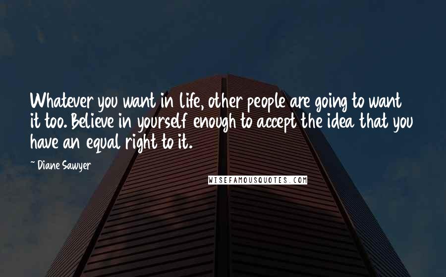 Diane Sawyer Quotes: Whatever you want in life, other people are going to want it too. Believe in yourself enough to accept the idea that you have an equal right to it.