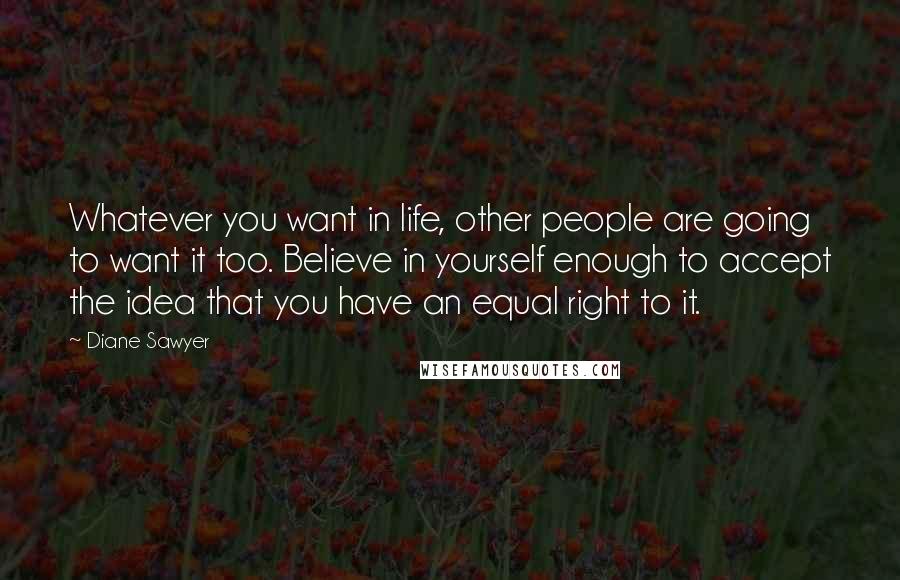 Diane Sawyer Quotes: Whatever you want in life, other people are going to want it too. Believe in yourself enough to accept the idea that you have an equal right to it.