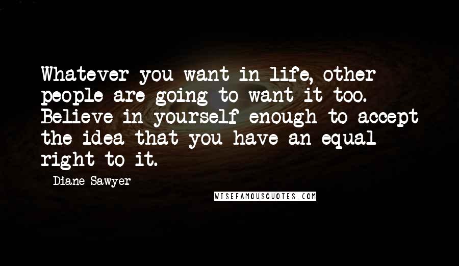 Diane Sawyer Quotes: Whatever you want in life, other people are going to want it too. Believe in yourself enough to accept the idea that you have an equal right to it.