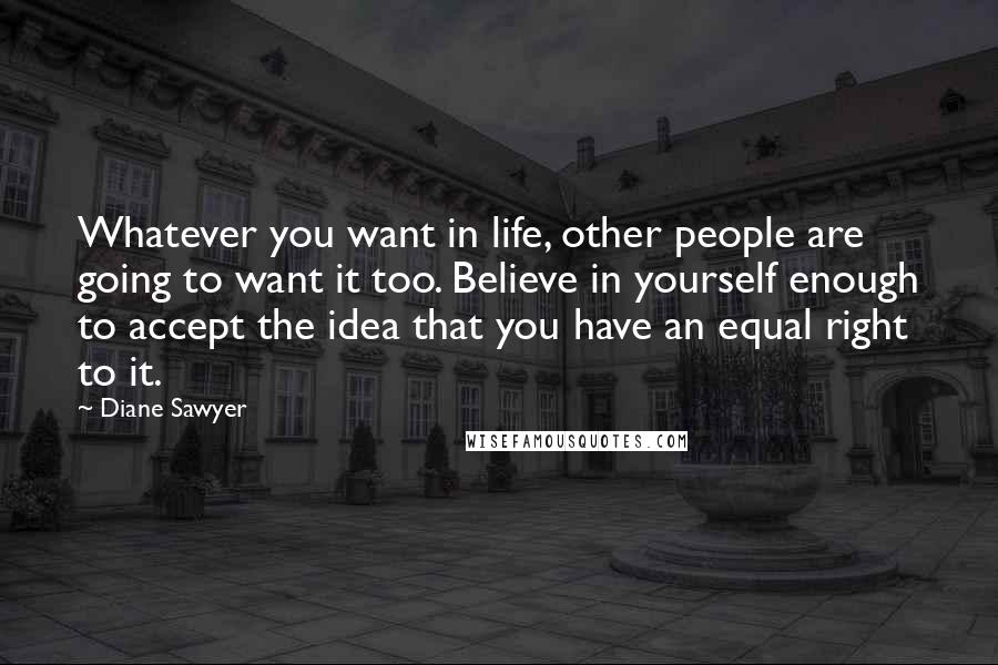 Diane Sawyer Quotes: Whatever you want in life, other people are going to want it too. Believe in yourself enough to accept the idea that you have an equal right to it.