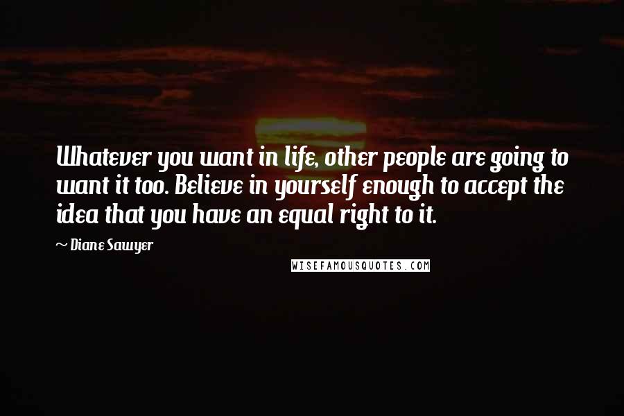 Diane Sawyer Quotes: Whatever you want in life, other people are going to want it too. Believe in yourself enough to accept the idea that you have an equal right to it.