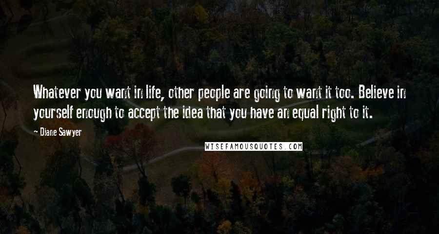 Diane Sawyer Quotes: Whatever you want in life, other people are going to want it too. Believe in yourself enough to accept the idea that you have an equal right to it.