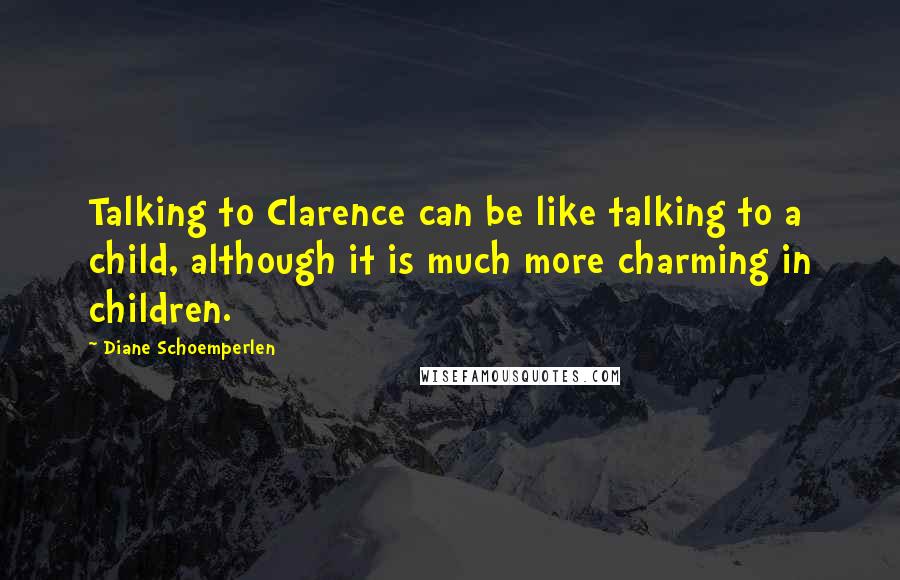 Diane Schoemperlen Quotes: Talking to Clarence can be like talking to a child, although it is much more charming in children.