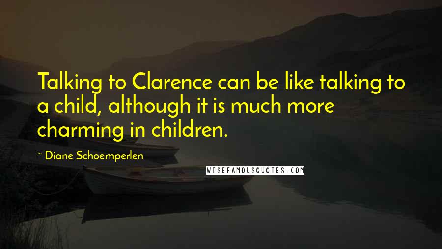 Diane Schoemperlen Quotes: Talking to Clarence can be like talking to a child, although it is much more charming in children.
