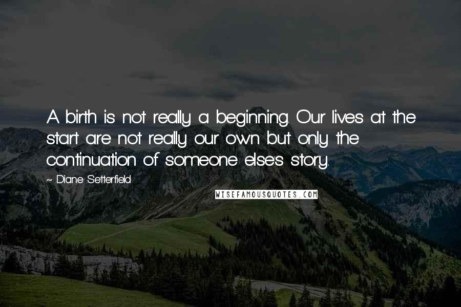 Diane Setterfield Quotes: A birth is not really a beginning. Our lives at the start are not really our own but only the continuation of someone else's story.