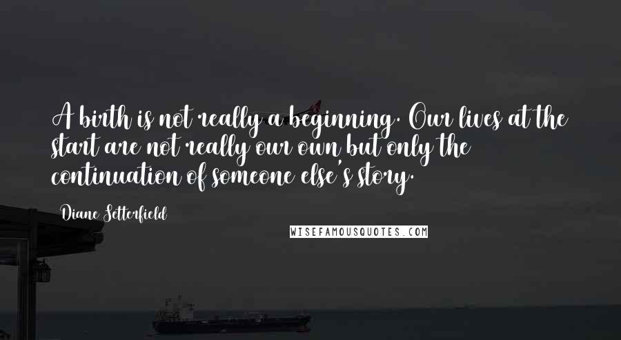 Diane Setterfield Quotes: A birth is not really a beginning. Our lives at the start are not really our own but only the continuation of someone else's story.