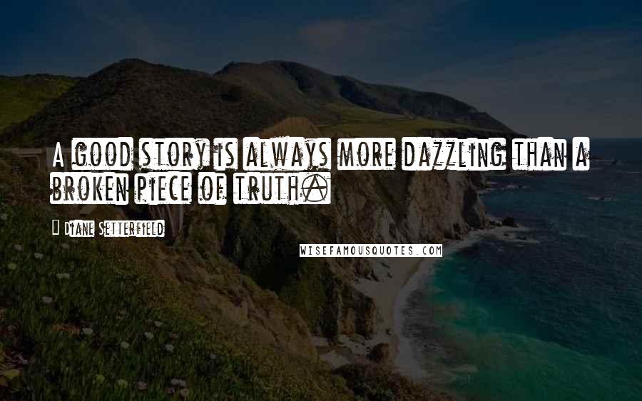 Diane Setterfield Quotes: A good story is always more dazzling than a broken piece of truth.