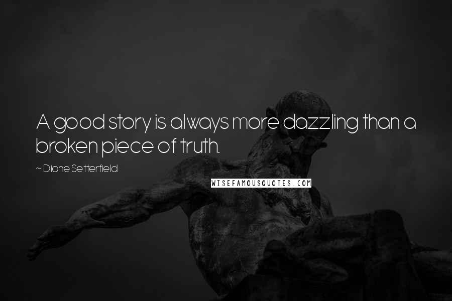 Diane Setterfield Quotes: A good story is always more dazzling than a broken piece of truth.