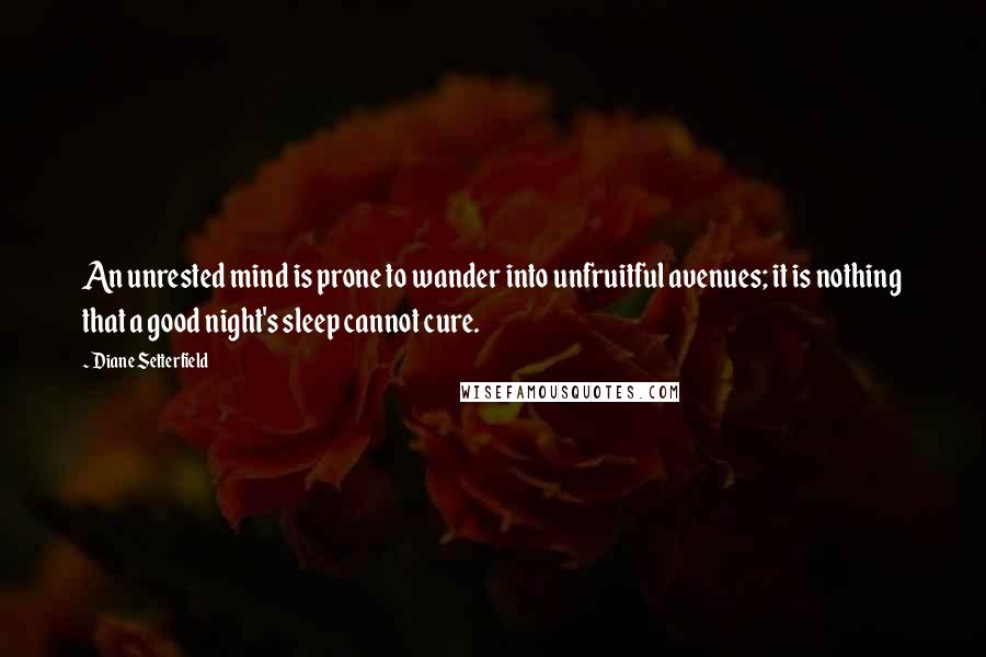 Diane Setterfield Quotes: An unrested mind is prone to wander into unfruitful avenues; it is nothing that a good night's sleep cannot cure.