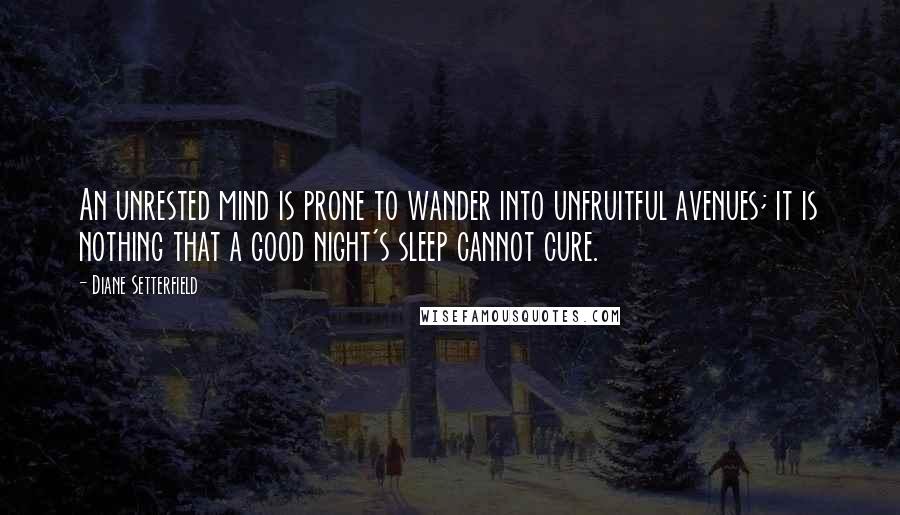 Diane Setterfield Quotes: An unrested mind is prone to wander into unfruitful avenues; it is nothing that a good night's sleep cannot cure.