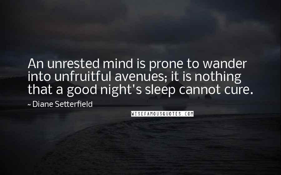 Diane Setterfield Quotes: An unrested mind is prone to wander into unfruitful avenues; it is nothing that a good night's sleep cannot cure.