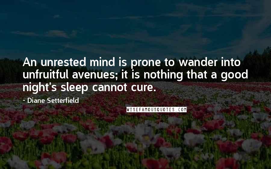 Diane Setterfield Quotes: An unrested mind is prone to wander into unfruitful avenues; it is nothing that a good night's sleep cannot cure.