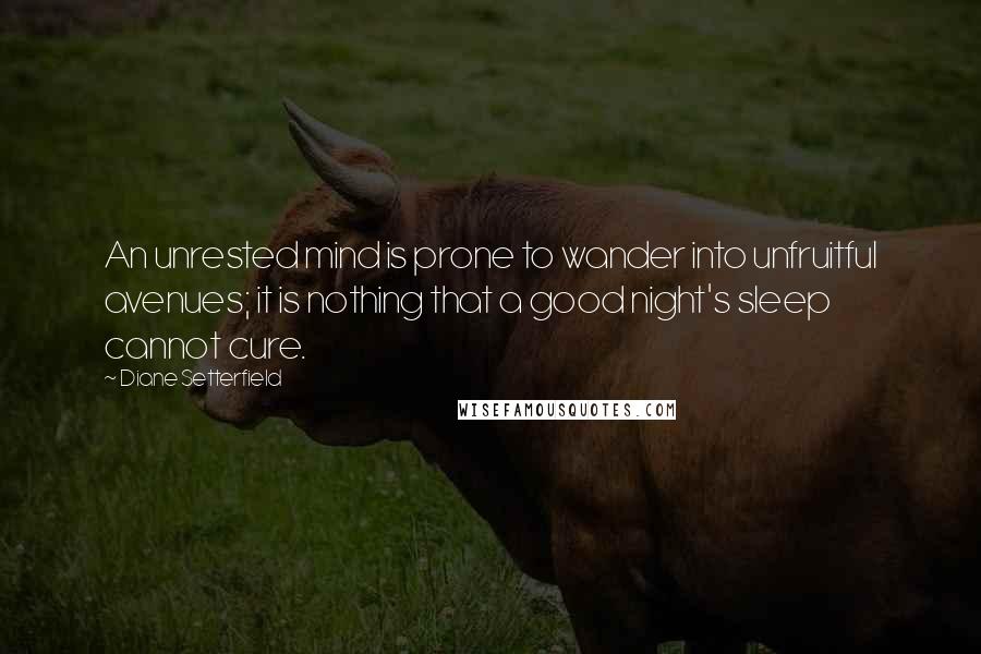 Diane Setterfield Quotes: An unrested mind is prone to wander into unfruitful avenues; it is nothing that a good night's sleep cannot cure.