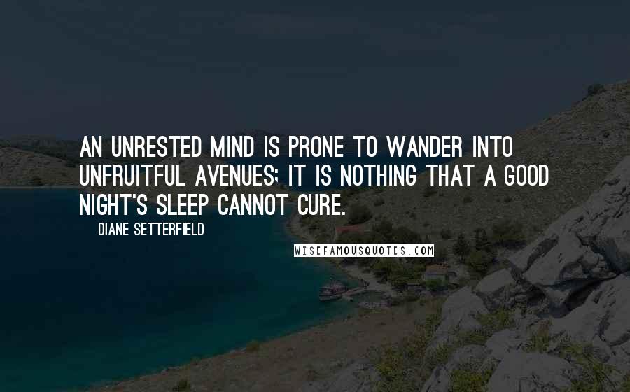 Diane Setterfield Quotes: An unrested mind is prone to wander into unfruitful avenues; it is nothing that a good night's sleep cannot cure.