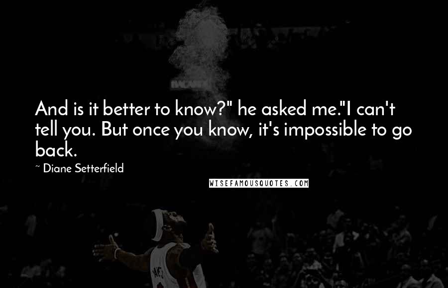 Diane Setterfield Quotes: And is it better to know?" he asked me."I can't tell you. But once you know, it's impossible to go back.