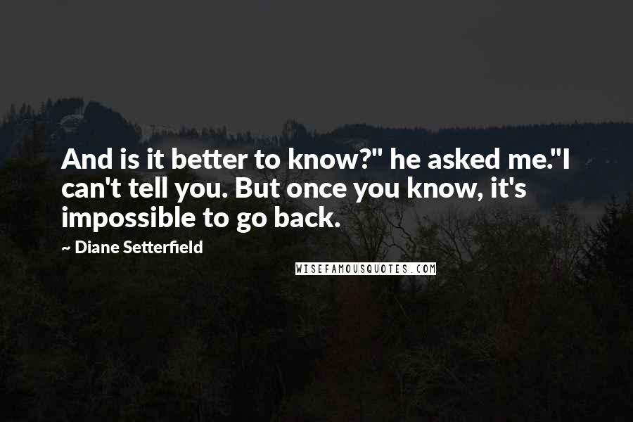 Diane Setterfield Quotes: And is it better to know?" he asked me."I can't tell you. But once you know, it's impossible to go back.
