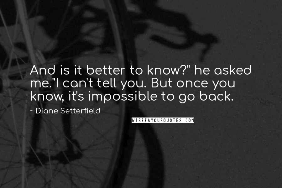 Diane Setterfield Quotes: And is it better to know?" he asked me."I can't tell you. But once you know, it's impossible to go back.