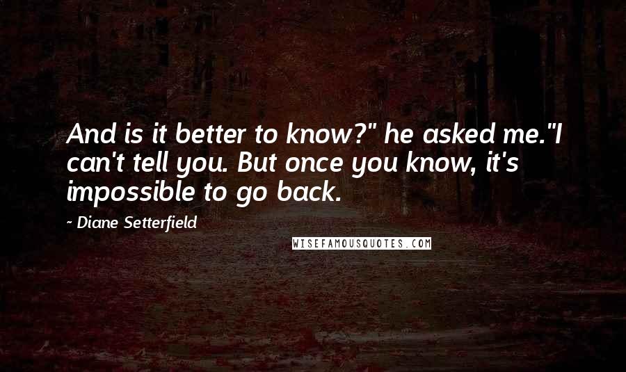 Diane Setterfield Quotes: And is it better to know?" he asked me."I can't tell you. But once you know, it's impossible to go back.