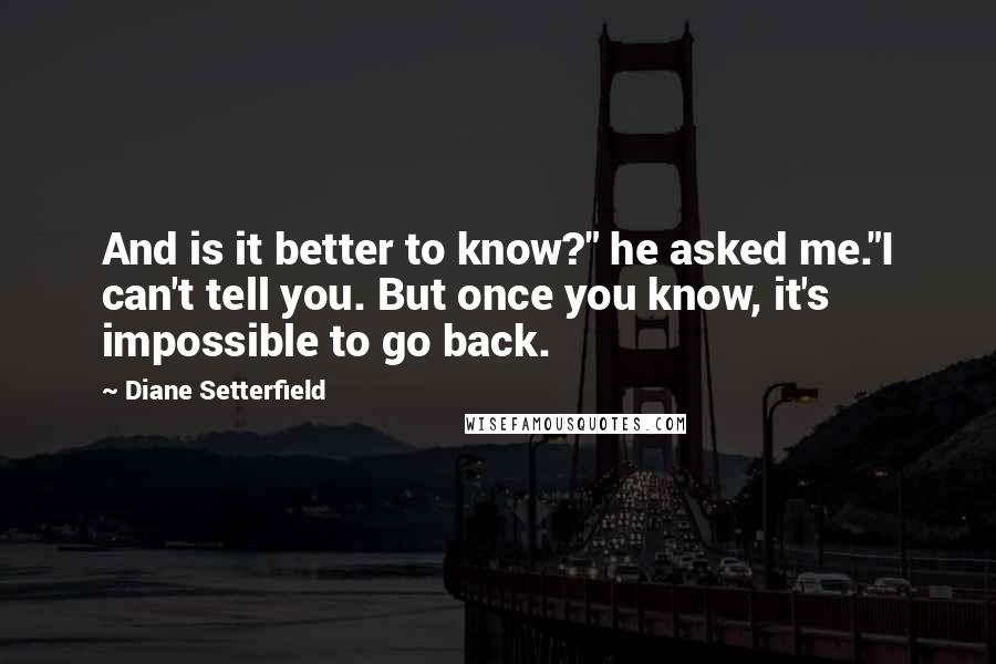 Diane Setterfield Quotes: And is it better to know?" he asked me."I can't tell you. But once you know, it's impossible to go back.