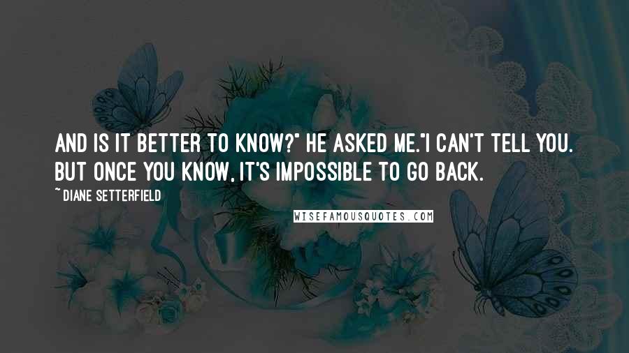 Diane Setterfield Quotes: And is it better to know?" he asked me."I can't tell you. But once you know, it's impossible to go back.