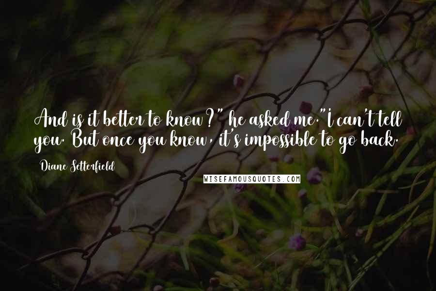 Diane Setterfield Quotes: And is it better to know?" he asked me."I can't tell you. But once you know, it's impossible to go back.