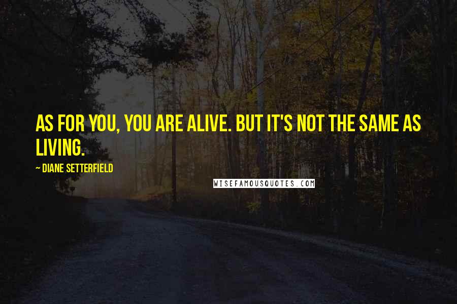 Diane Setterfield Quotes: As for you, you are alive. But it's not the same as living.