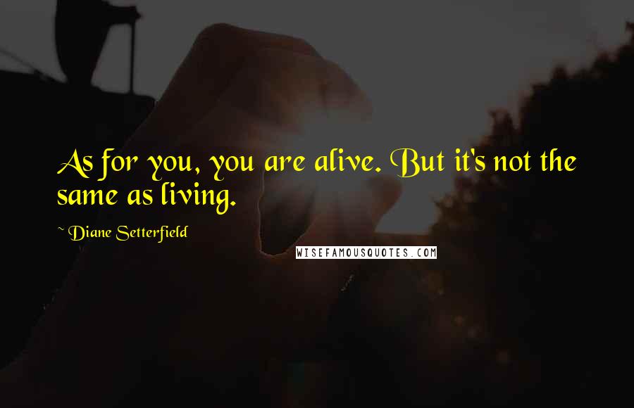 Diane Setterfield Quotes: As for you, you are alive. But it's not the same as living.