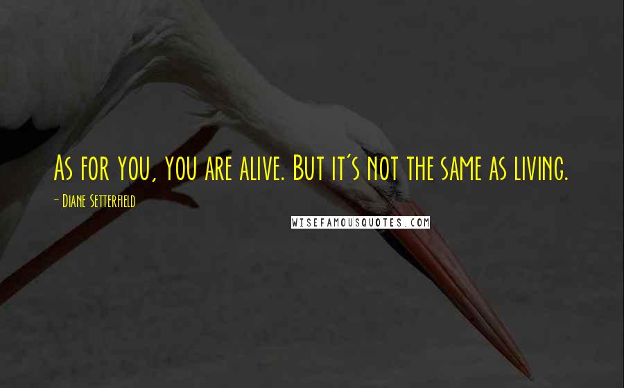 Diane Setterfield Quotes: As for you, you are alive. But it's not the same as living.