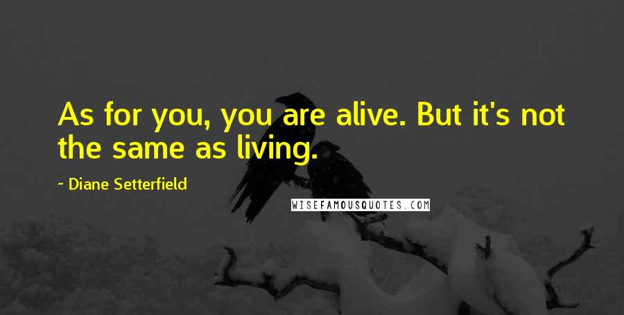 Diane Setterfield Quotes: As for you, you are alive. But it's not the same as living.