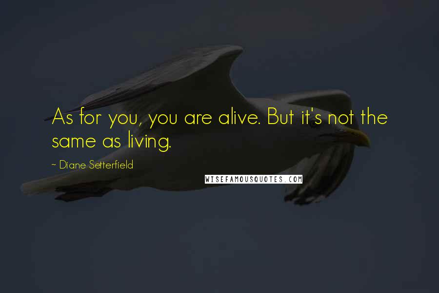 Diane Setterfield Quotes: As for you, you are alive. But it's not the same as living.