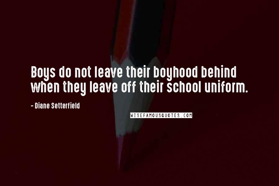 Diane Setterfield Quotes: Boys do not leave their boyhood behind when they leave off their school uniform.