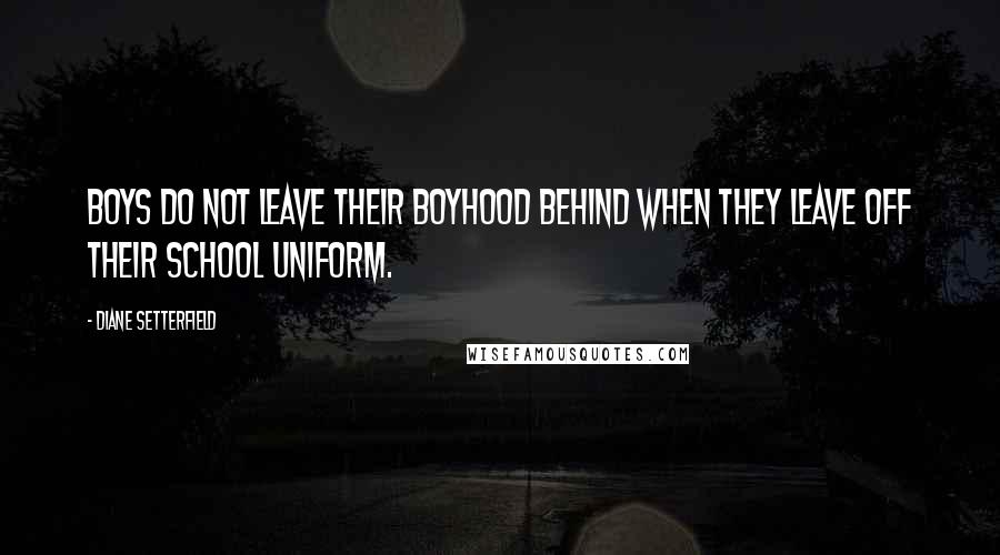 Diane Setterfield Quotes: Boys do not leave their boyhood behind when they leave off their school uniform.