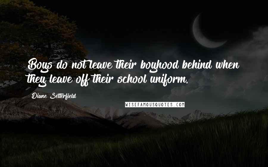 Diane Setterfield Quotes: Boys do not leave their boyhood behind when they leave off their school uniform.