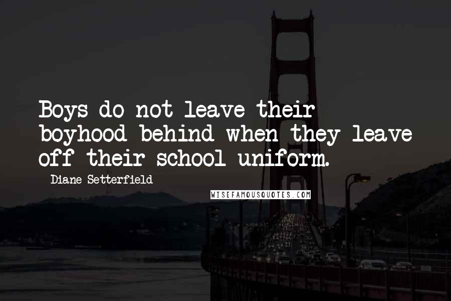 Diane Setterfield Quotes: Boys do not leave their boyhood behind when they leave off their school uniform.