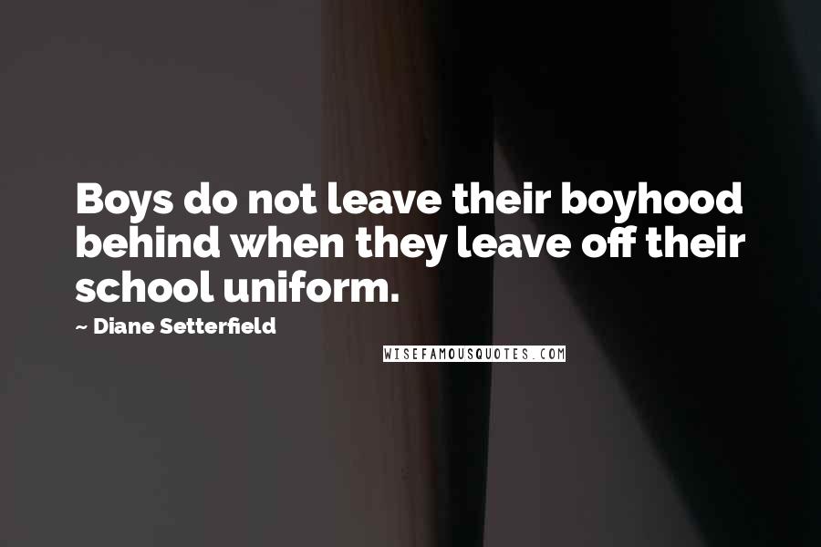 Diane Setterfield Quotes: Boys do not leave their boyhood behind when they leave off their school uniform.