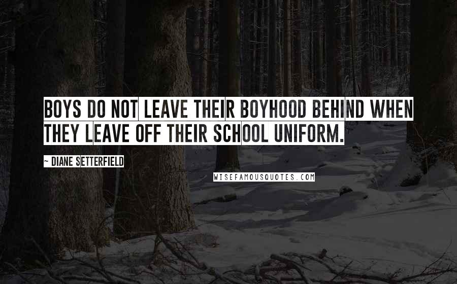 Diane Setterfield Quotes: Boys do not leave their boyhood behind when they leave off their school uniform.