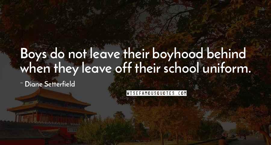 Diane Setterfield Quotes: Boys do not leave their boyhood behind when they leave off their school uniform.