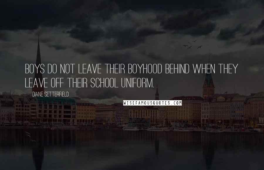 Diane Setterfield Quotes: Boys do not leave their boyhood behind when they leave off their school uniform.