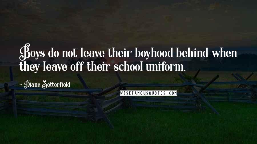Diane Setterfield Quotes: Boys do not leave their boyhood behind when they leave off their school uniform.
