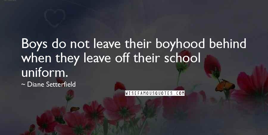Diane Setterfield Quotes: Boys do not leave their boyhood behind when they leave off their school uniform.