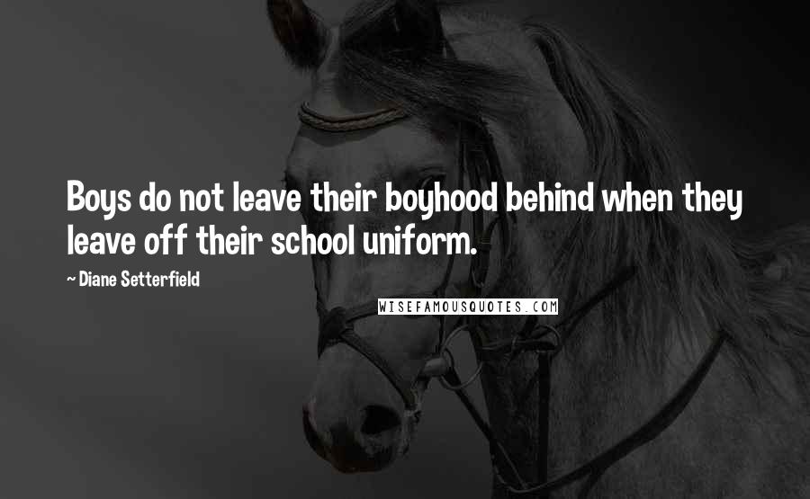 Diane Setterfield Quotes: Boys do not leave their boyhood behind when they leave off their school uniform.