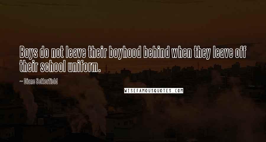 Diane Setterfield Quotes: Boys do not leave their boyhood behind when they leave off their school uniform.