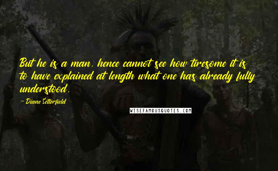 Diane Setterfield Quotes: But he is a man, hence cannot see how tiresome it is to have explained at length what one has already fully understood.