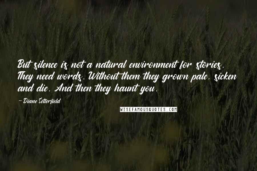 Diane Setterfield Quotes: But silence is not a natural environment for stories. They need words. Without them they grown pale, sicken and die. And then they haunt you.