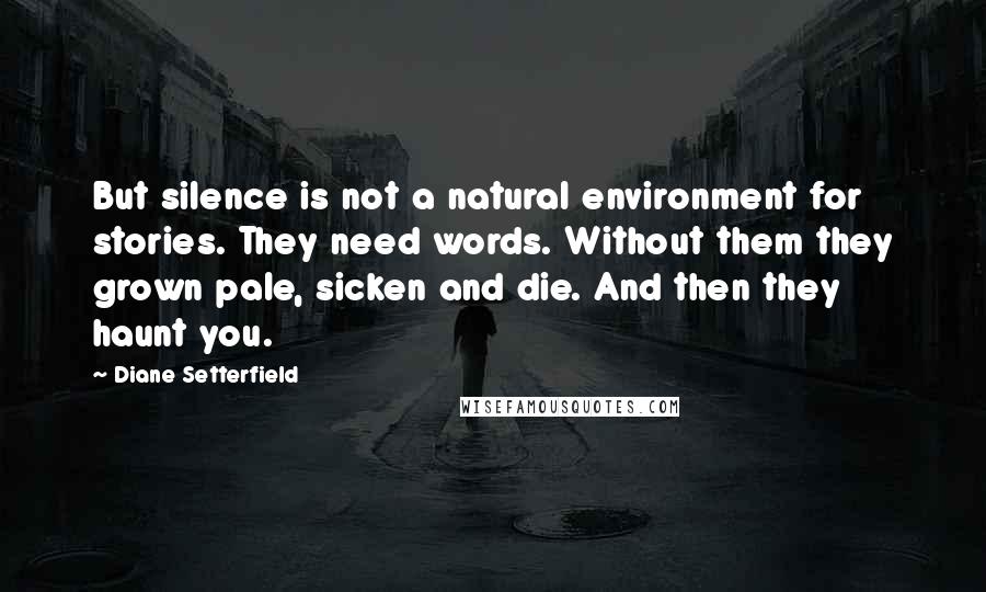 Diane Setterfield Quotes: But silence is not a natural environment for stories. They need words. Without them they grown pale, sicken and die. And then they haunt you.