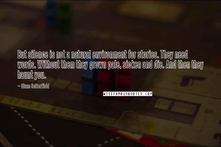 Diane Setterfield Quotes: But silence is not a natural environment for stories. They need words. Without them they grown pale, sicken and die. And then they haunt you.
