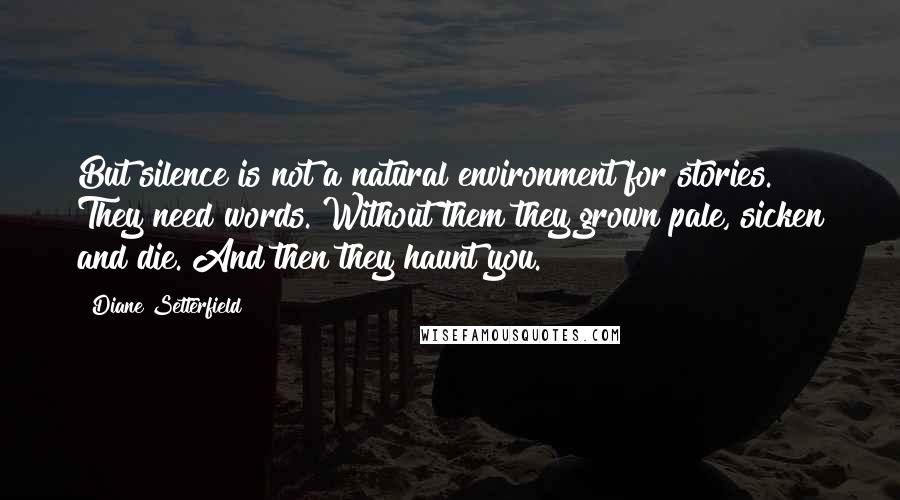 Diane Setterfield Quotes: But silence is not a natural environment for stories. They need words. Without them they grown pale, sicken and die. And then they haunt you.